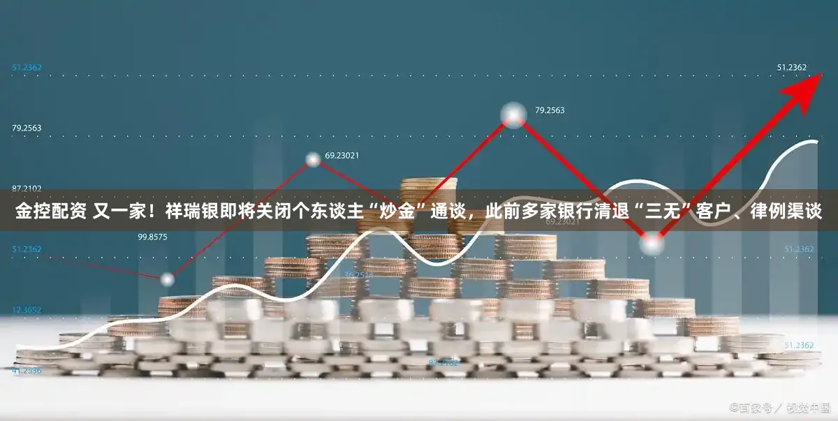 金控配资 又一家!祥瑞银即将关闭个东谈主“炒金”通谈,此前多家银行清退“三无”客户、律例渠谈
