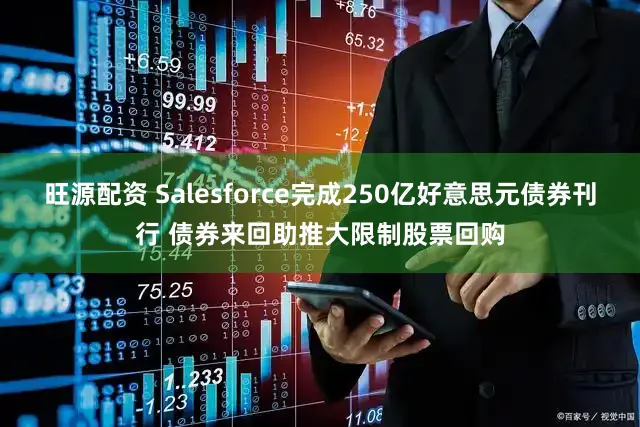 旺源配资 Salesforce完成250亿好意思元债券刊行 债券来回助推大限制股票回购