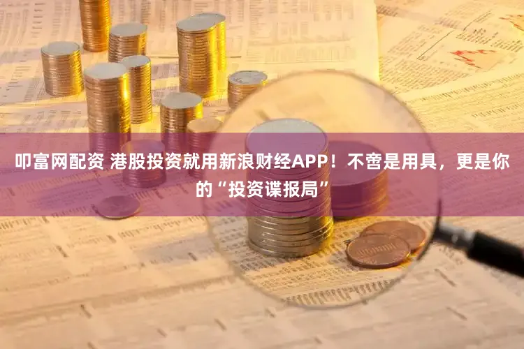 叩富网配资 港股投资就用新浪财经APP！不啻是用具，更是你的“投资谍报局”