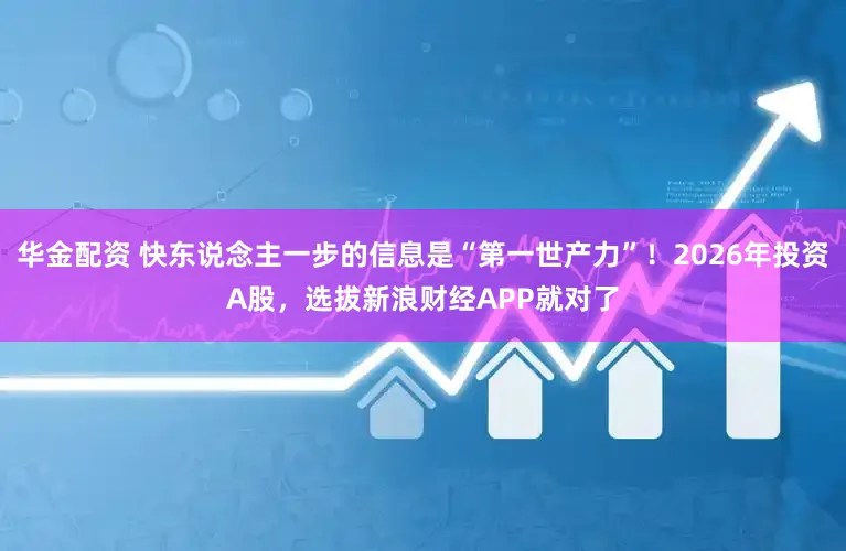 华金配资 快东说念主一步的信息是“第一世产力”!2026年投资A股,选拔新浪财经APP就对了