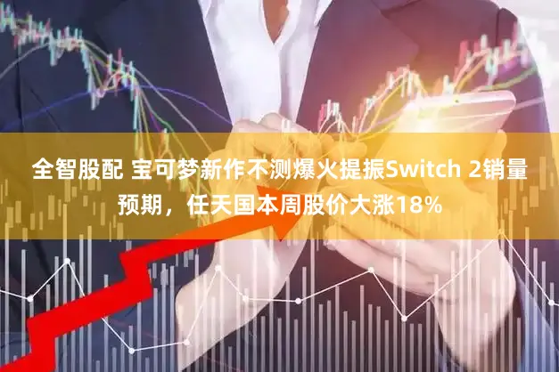 全智股配 宝可梦新作不测爆火提振Switch 2销量预期,任天国本周股价大涨18%