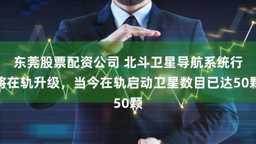 东莞股票配资公司 北斗卫星导航系统行将在轨升级，当今在轨启动卫星数目已达50颗