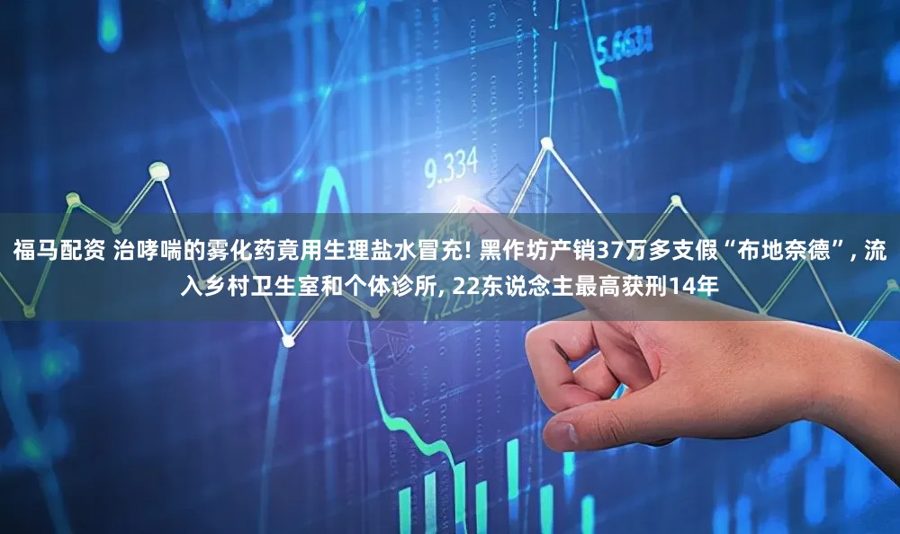 福马配资 治哮喘的雾化药竟用生理盐水冒充! 黑作坊产销37万多支假“布地奈德”, 流入乡村卫生室和个体诊所, 22东说念主最高获刑14年