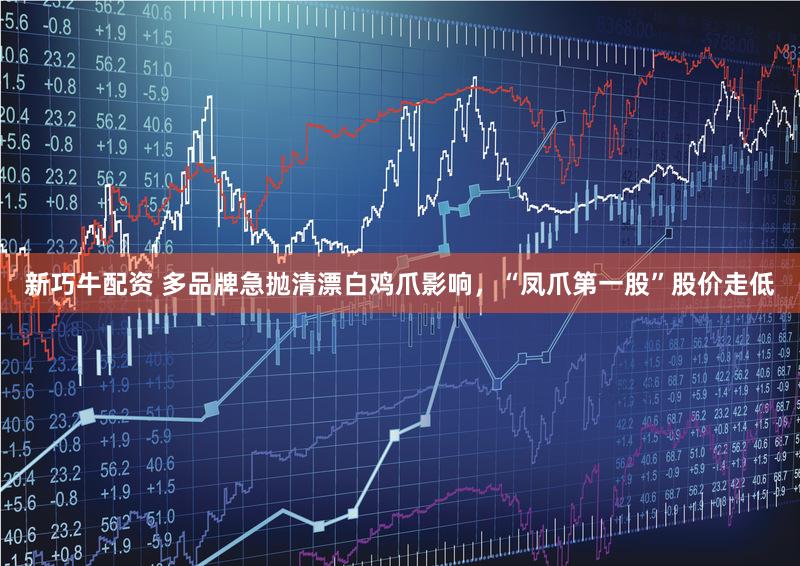 新巧牛配资 多品牌急抛清漂白鸡爪影响，“凤爪第一股”股价走低