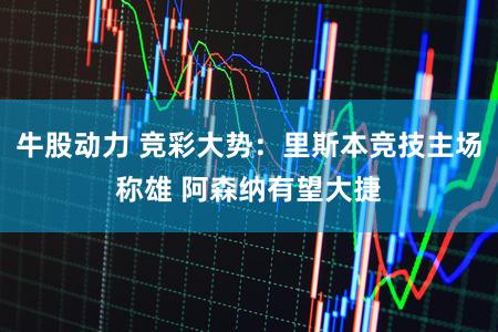 牛股动力 竞彩大势:里斯本竞技主场称雄 阿森纳有望大捷