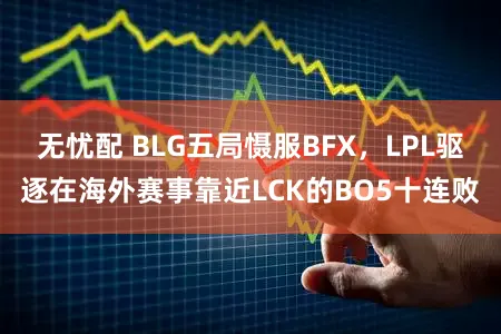无忧配 BLG五局慑服BFX,LPL驱逐在海外赛事靠近LCK的BO5十连败