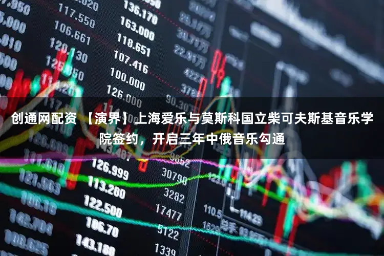 创通网配资 【演界】上海爱乐与莫斯科国立柴可夫斯基音乐学院签约,开启三年中俄音乐勾通