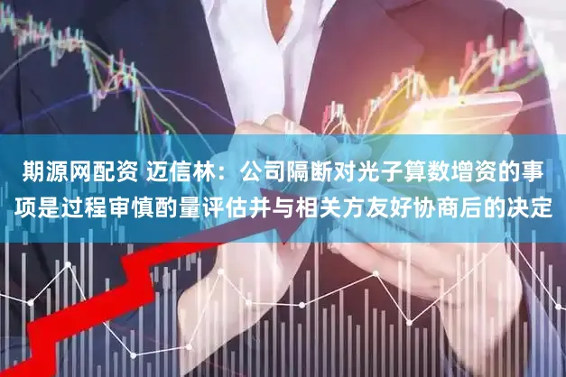 期源网配资 迈信林：公司隔断对光子算数增资的事项是过程审慎酌量评估并与相关方友好协商后的决定