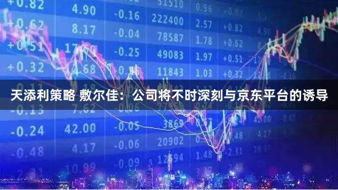 天添利策略 敷尔佳：公司将不时深刻与京东平台的诱导