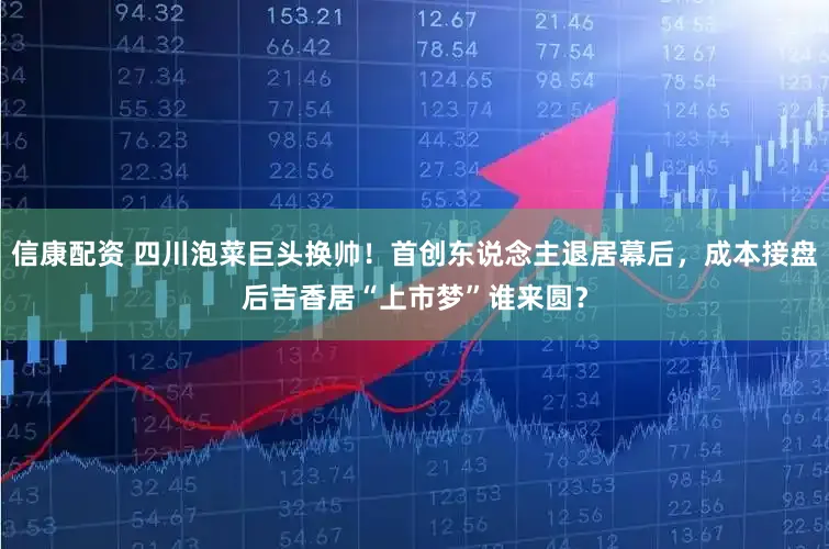 信康配资 四川泡菜巨头换帅！首创东说念主退居幕后，成本接盘后吉香居“上市梦”谁来圆？