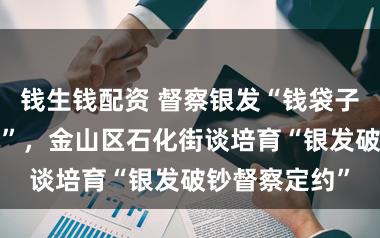 钱生钱配资 督察银发“钱袋子”与“药罐子”，金山区石化街谈培育“银发破钞督察定约”