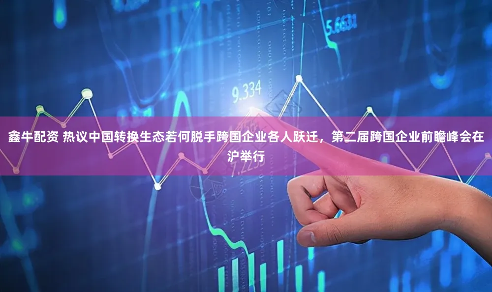 鑫牛配资 热议中国转换生态若何脱手跨国企业各人跃迁，第二届跨国企业前瞻峰会在沪举行