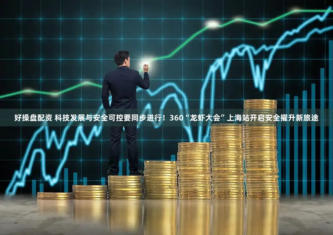 好操盘配资 科技发展与安全可控要同步进行！360“龙虾大会”上海站开启安全擢升新旅途