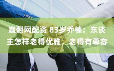 赢翻网配资 83岁乔榛：东谈主怎样老得优雅，老得有尊容