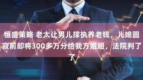 恒盛策略 老太让男儿撑执养老钱，儿媳圆寂前却将300多万分给我方姐姐，法院判了