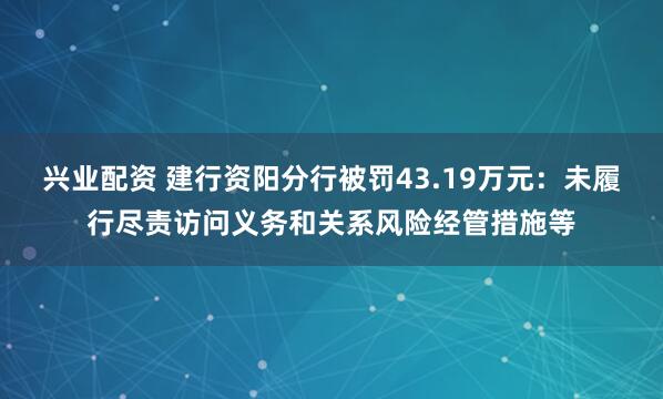 兴业配资 建行资阳分行被罚43.19万元：未履行尽责访问义务和关系风险经管措施等