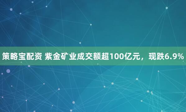 策略宝配资 紫金矿业成交额超100亿元，现跌6.9%