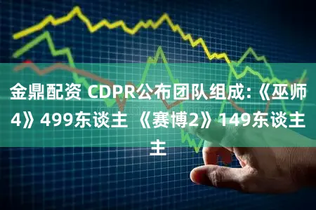 金鼎配资 CDPR公布团队组成:《巫师4》499东谈主 《赛博2》149东谈主