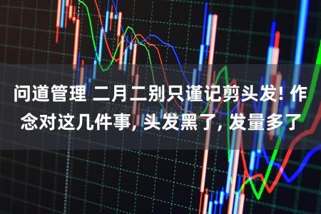 问道管理 二月二别只谨记剪头发! 作念对这几件事, 头发黑了, 发量多了