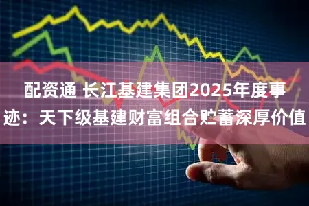 配资通 长江基建集团2025年度事迹:天下级基建财富组合贮蓄深厚价值