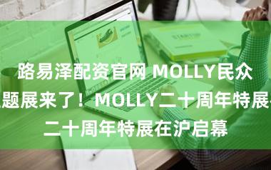 路易泽配资官网 MOLLY民众最大IP主题展来了！MOLLY二十周年特展在沪启幕