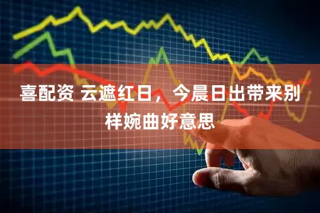 喜配资 云遮红日，今晨日出带来别样婉曲好意思