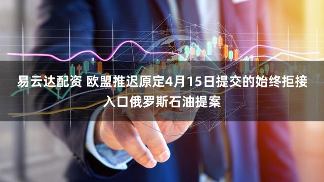 易云达配资 欧盟推迟原定4月15日提交的始终拒接入口俄罗斯石油提案