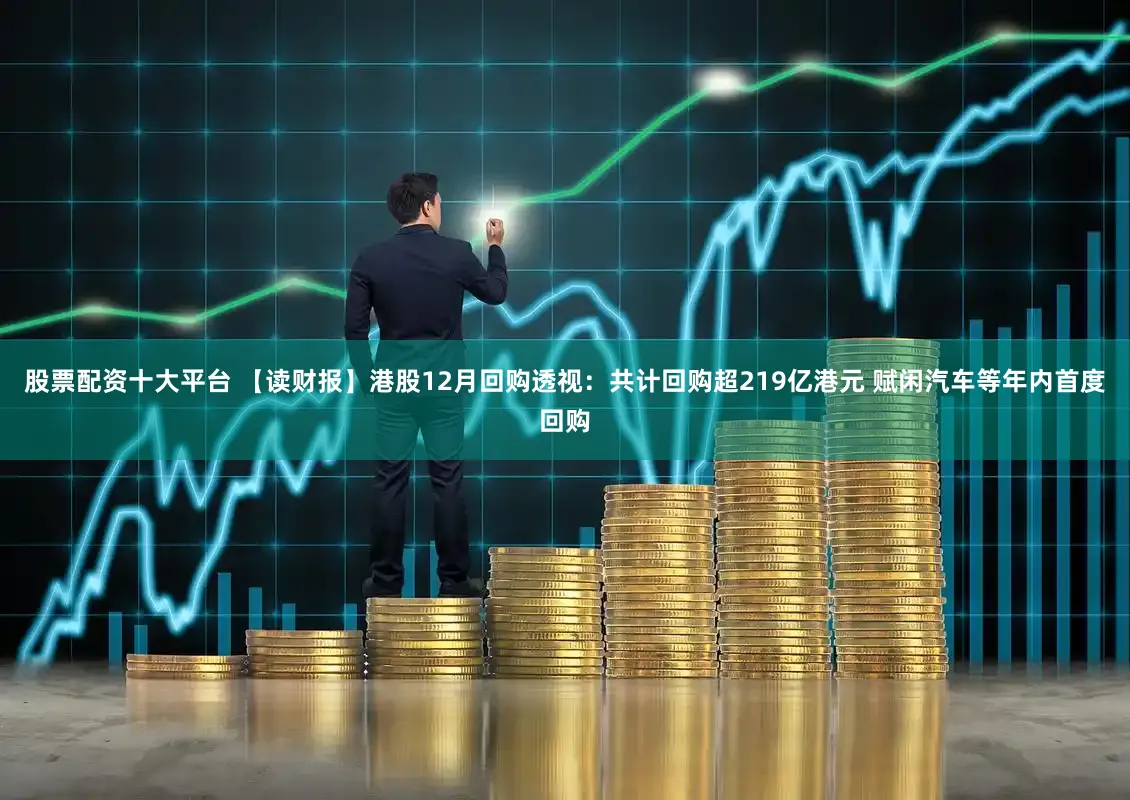 股票配资十大平台 【读财报】港股12月回购透视：共计回购超219亿港元 赋闲汽车等年内首度回购