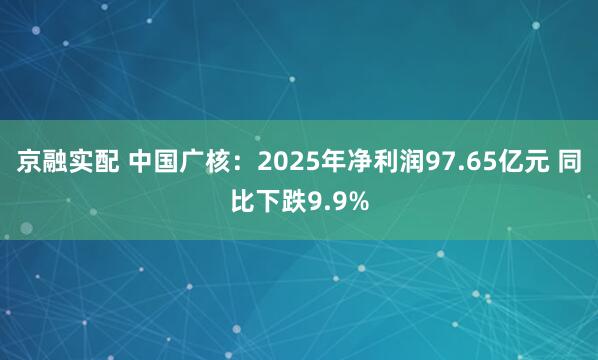 京融实配 中国广核：2025年净利润97.65亿元 同比下跌9.9%