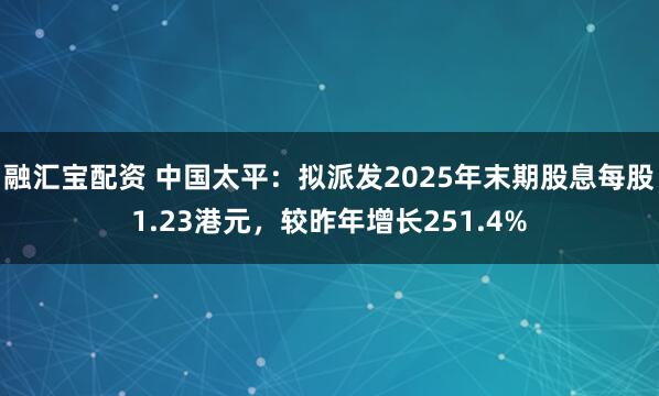 融汇宝配资 中国太平：拟派发2025年末期股息每股1.23港元，较昨年增长251.4%