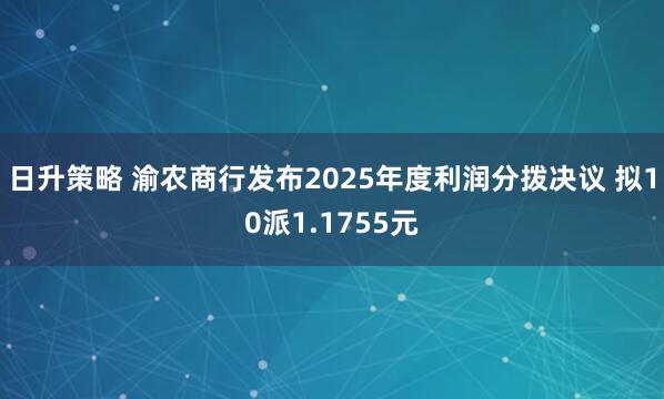 日升策略 渝农商行发布2025年度利润分拨决议 拟10派1.1755元