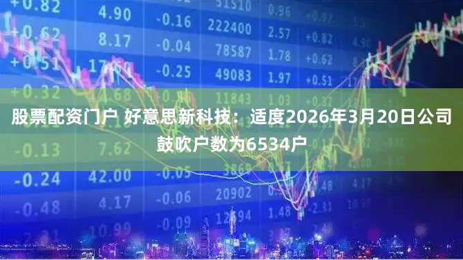 股票配资门户 好意思新科技：适度2026年3月20日公司鼓吹户数为6534户