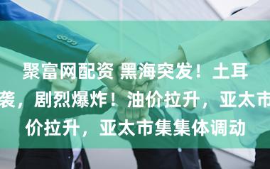 聚富网配资 黑海突发!土耳其一油轮遭袭,剧烈爆炸!油价拉升,亚太市集集体调动