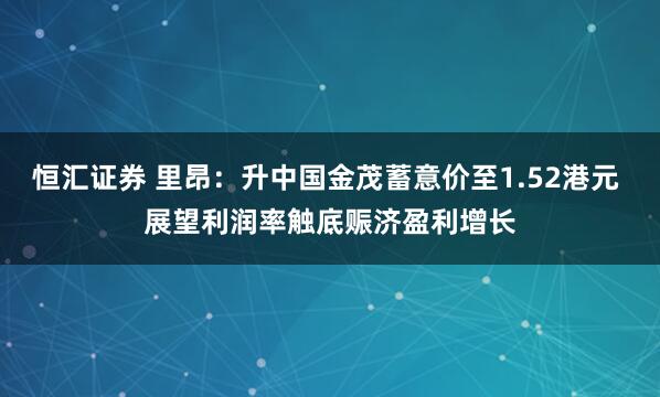 恒汇证券 里昂：升中国金茂蓄意价至1.52港元 展望利润率触底赈济盈利增长