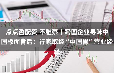 点点盈配资 不雅察｜跨国企业寻味中国板面背后：行家取经“中国胃”营业经
