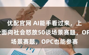 优配官网 AI能手看过来，上海国资国企面向社会怒放50谈场景赛题，OPC也能参赛