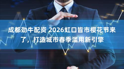 成都劲牛配资 2026虹口皆市樱花节来了,打造城市春季滥用新引擎