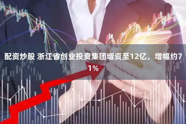 配资炒股 浙江省创业投资集团增资至12亿,增幅约71%
