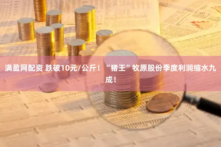 满盈网配资 跌破10元/公斤!“猪王”牧原股份季度利润缩水九成!