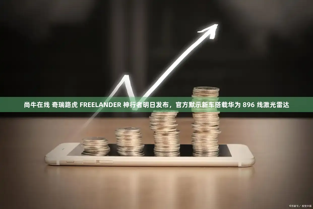 尚牛在线 奇瑞路虎 FREELANDER 神行者明日发布,官方默示新车搭载华为 896 线激光雷达