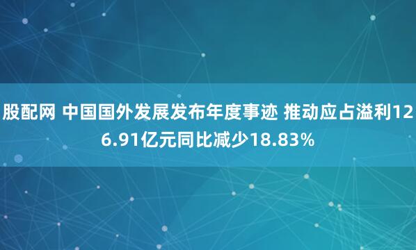 股配网 中国国外发展发布年度事迹 推动应占溢利126.91亿元同比减少18.83%