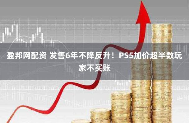 盈邦网配资 发售6年不降反升！PS5加价超半数玩家不买账