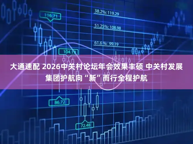大通速配 2026中关村论坛年会效果丰硕 中关村发展集团护航向“新”而行全程护航