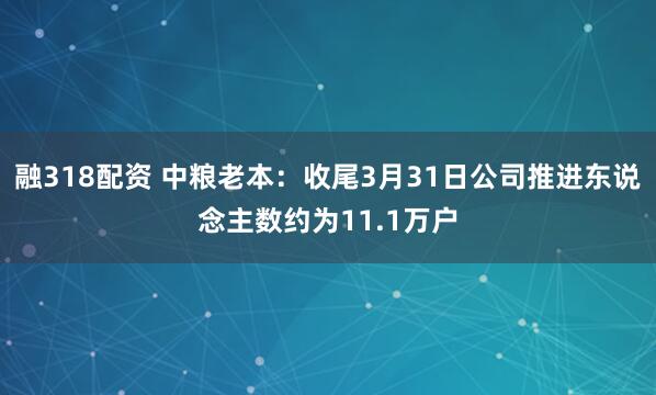 融318配资 中粮老本：收尾3月31日公司推进东说念主数约为11.1万户