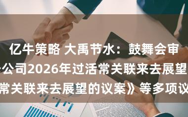 亿牛策略 大禹节水：鼓舞会审议通过《对于公司2026年过活常关联来去展望的议案》等多项议案