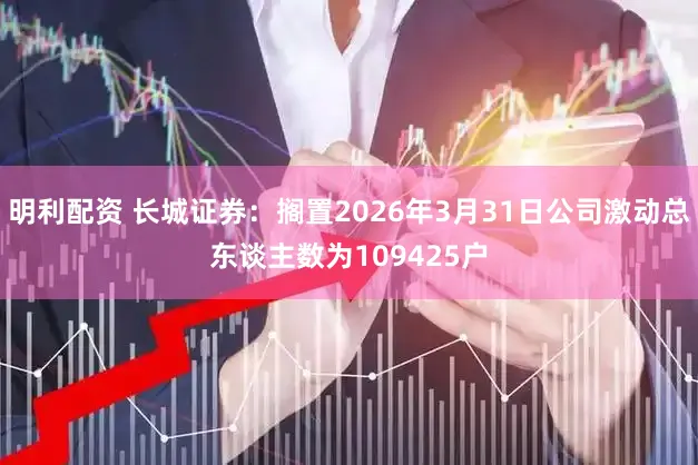 明利配资 长城证券：搁置2026年3月31日公司激动总东谈主数为109425户