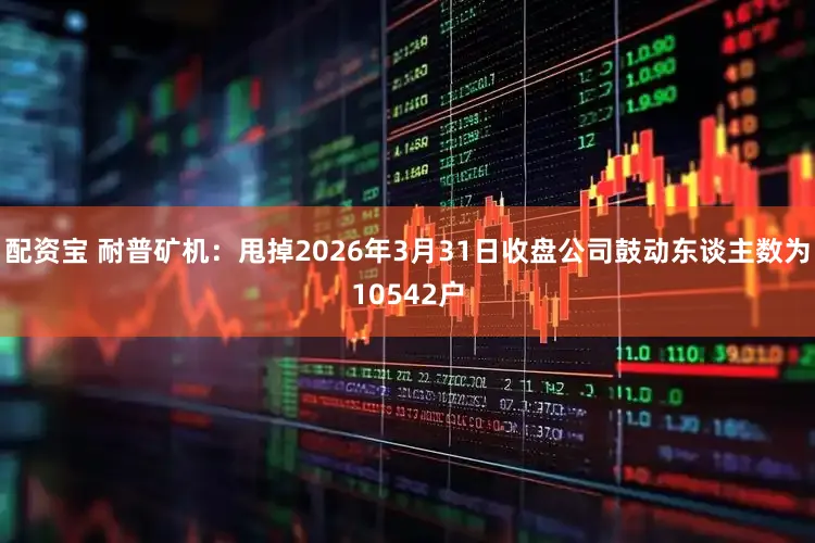 配资宝 耐普矿机：甩掉2026年3月31日收盘公司鼓动东谈主数为10542户