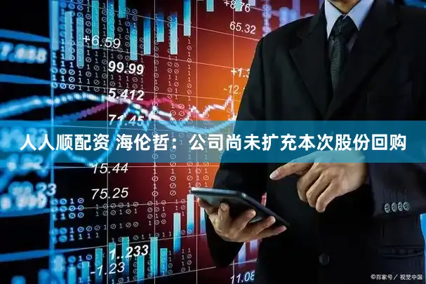 人人顺配资 海伦哲：公司尚未扩充本次股份回购