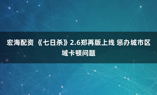 宏海配资 《七日杀》2.6郑再版上线 惩办城市区域卡顿问题