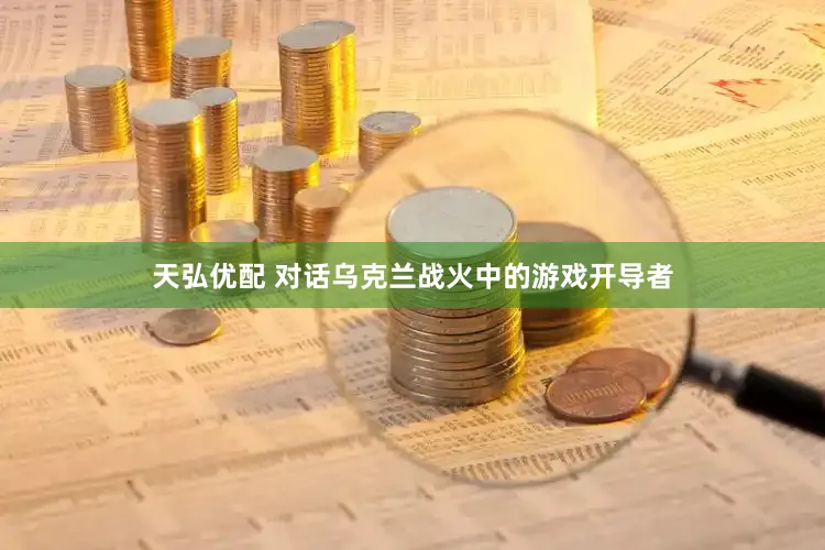 天弘优配 对话乌克兰战火中的游戏开导者